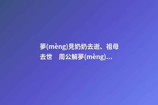 夢(mèng)見奶奶去逝、祖母去世　周公解夢(mèng)之夢(mèng)到奶奶去逝、祖母去世